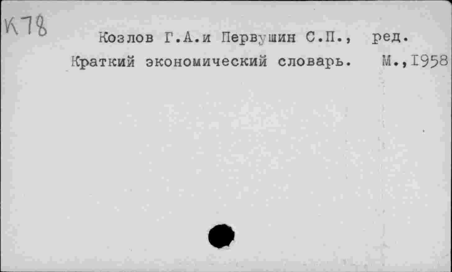 ﻿Козлов Г.А.и Первушин С.П., ред Краткий экономический словарь. М.
1958